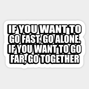 If you want to go fast, go alone. If you want to go far, go together Sticker